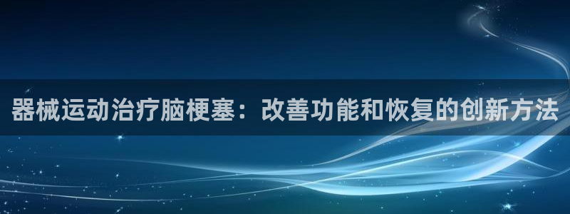 尊龙注册码：器械运动治疗脑梗塞：改善功能和恢复的创新